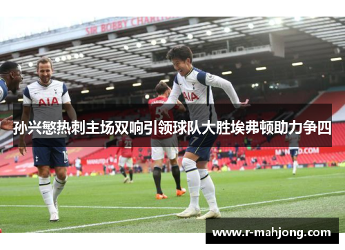 孙兴慜热刺主场双响引领球队大胜埃弗顿助力争四 孙兴慜热刺主场双响引领球队大胜埃弗顿助力争四