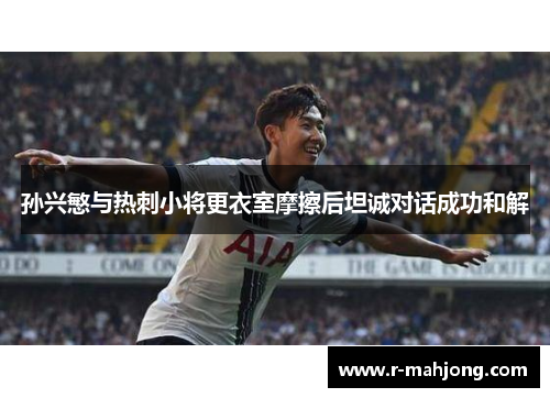 孙兴慜与热刺小将更衣室摩擦后坦诚对话成功和解 孙兴慜与热刺小将更衣室摩擦后坦诚对话成功和解