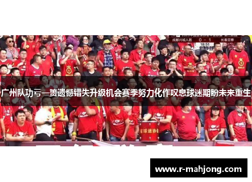 广州队功亏一篑遗憾错失升级机会赛季努力化作叹息球迷期盼未来重生 广州队功亏一篑遗憾错失升级机会赛季努力化作叹息球迷期盼未来重生