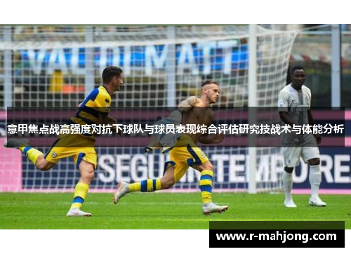 意甲焦点战高强度对抗下球队与球员表现综合评估研究技战术与体能分析 意甲焦点战高强度对抗下球队与球员表现综合评估研究技战术与体能分析