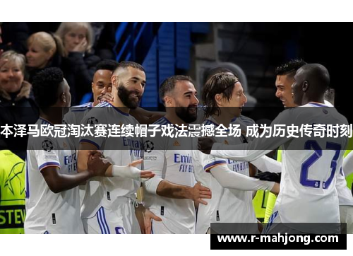 本泽马欧冠淘汰赛连续帽子戏法震撼全场 成为历史传奇时刻 本泽马欧冠淘汰赛连续帽子戏法震撼全场 成为历史传奇时刻