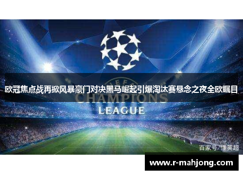 欧冠焦点战再掀风暴豪门对决黑马崛起引爆淘汰赛悬念之夜全欧瞩目 欧冠焦点战再掀风暴豪门对决黑马崛起引爆淘汰赛悬念之夜全欧瞩目
