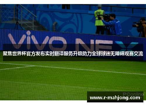 聚焦世界杯官方发布实时翻译服务升级助力全球球迷无障碍观赛交流 聚焦世界杯官方发布实时翻译服务升级助力全球球迷无障碍观赛交流