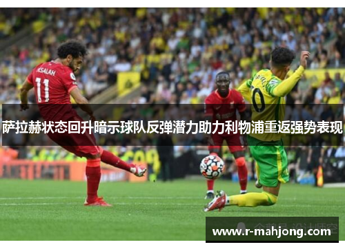 萨拉赫状态回升暗示球队反弹潜力助力利物浦重返强势表现 萨拉赫状态回升暗示球队反弹潜力助力利物浦重返强势表现