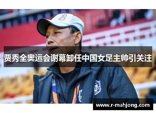 贾秀全奥运会谢幕卸任中国女足主帅引关注 贾秀全奥运会谢幕卸任中国女足主帅引关注