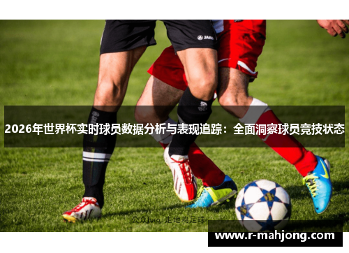 2026年世界杯实时球员数据分析与表现追踪:全面洞察球员竞技状态 2026年世界杯实时球员数据分析与表现追踪:全面洞察球员竞技状态