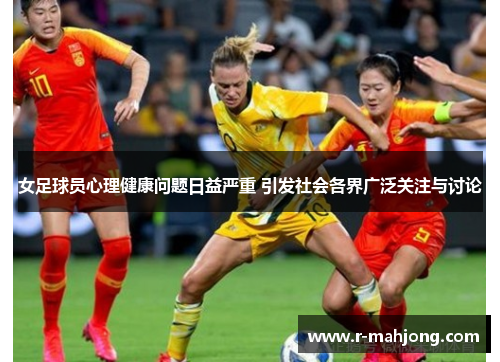 女足球员心理健康问题日益严重 引发社会各界广泛关注与讨论 女足球员心理健康问题日益严重 引发社会各界广泛关注与讨论