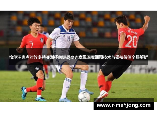 恰尔汗奥卢对阵多特亚洲杯关键战高光表现深度回顾技术与领袖价值全景解析 恰尔汗奥卢对阵多特亚洲杯关键战高光表现深度回顾技术与领袖价值全景解析