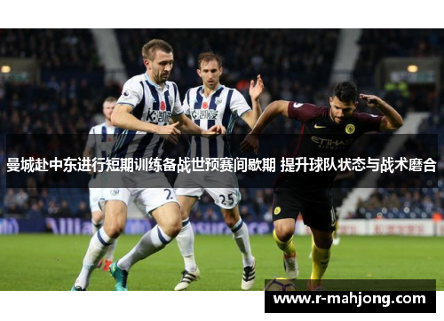 曼城赴中东进行短期训练备战世预赛间歇期 提升球队状态与战术磨合 曼城赴中东进行短期训练备战世预赛间歇期 提升球队状态与战术磨合