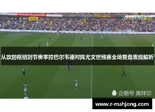 从攻防枢纽到节奏掌控巴尔韦德对阵尤文世预赛全场复盘表现解析 从攻防枢纽到节奏掌控巴尔韦德对阵尤文世预赛全场复盘表现解析