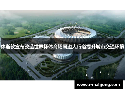 休斯敦宣布改造世界杯体育场周边人行道提升城市交通环境 休斯敦宣布改造世界杯体育场周边人行道提升城市交通环境