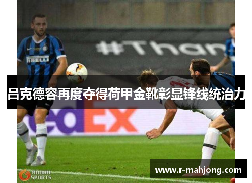 吕克德容再度夺得荷甲金靴彰显锋线统治力 吕克德容再度夺得荷甲金靴彰显锋线统治力