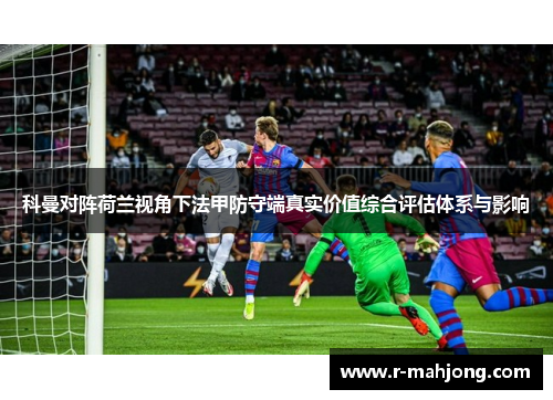 科曼对阵荷兰视角下法甲防守端真实价值综合评估体系与影响